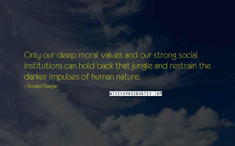 Ronald Reagan Quotes: Only our deep moral values and our strong social institutions can hold back that jungle and restrain the darker impulses of human nature.