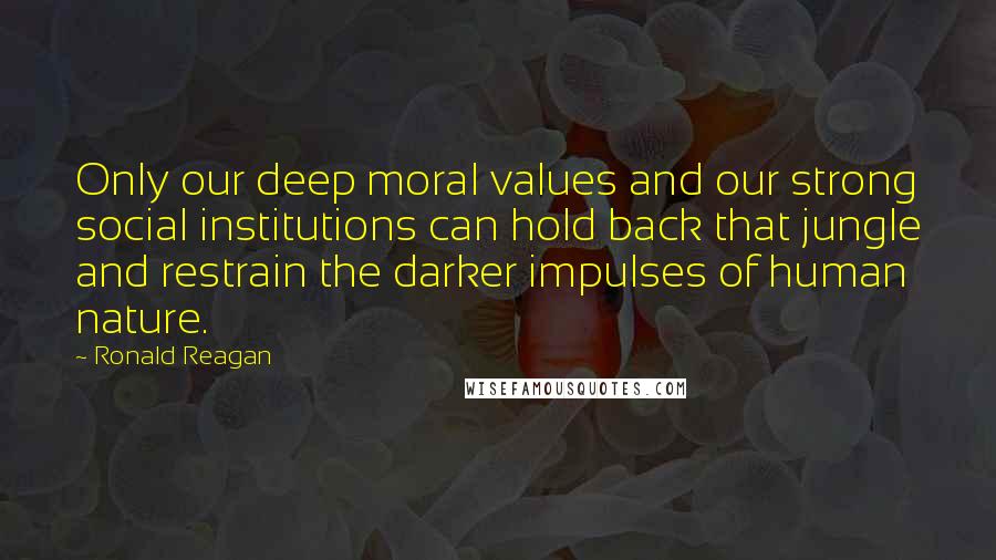 Ronald Reagan Quotes: Only our deep moral values and our strong social institutions can hold back that jungle and restrain the darker impulses of human nature.