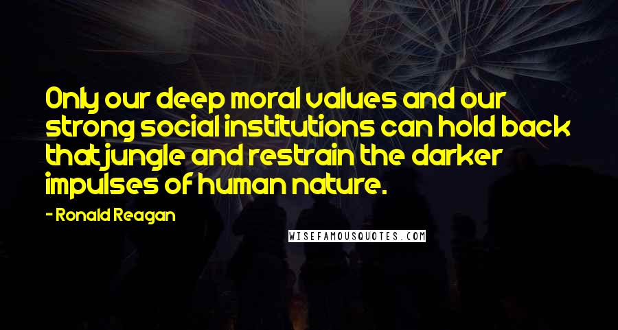 Ronald Reagan Quotes: Only our deep moral values and our strong social institutions can hold back that jungle and restrain the darker impulses of human nature.