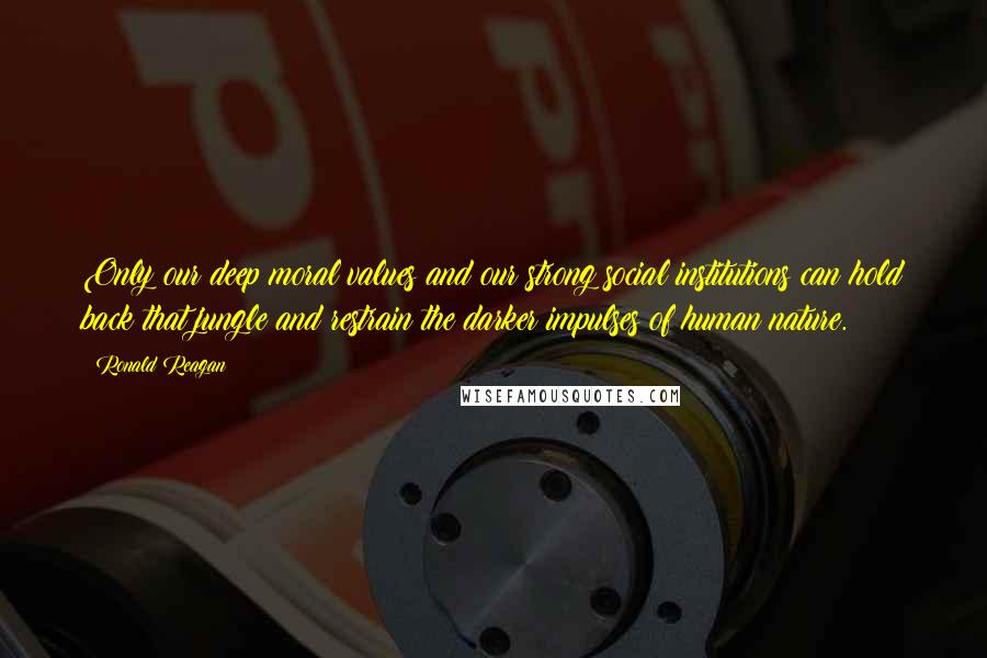 Ronald Reagan Quotes: Only our deep moral values and our strong social institutions can hold back that jungle and restrain the darker impulses of human nature.