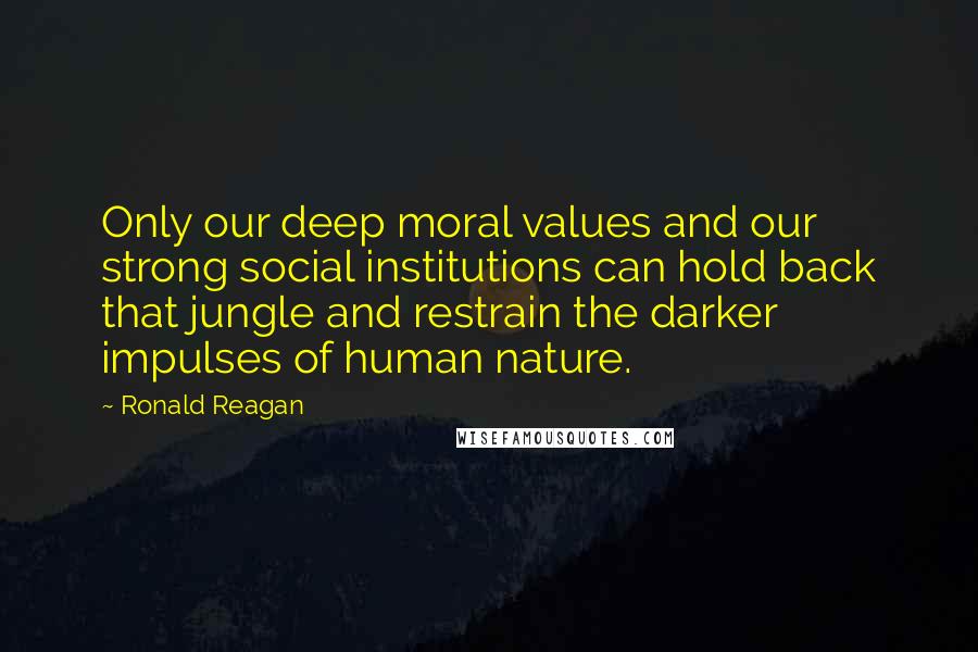 Ronald Reagan Quotes: Only our deep moral values and our strong social institutions can hold back that jungle and restrain the darker impulses of human nature.