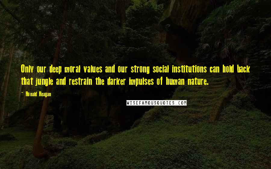 Ronald Reagan Quotes: Only our deep moral values and our strong social institutions can hold back that jungle and restrain the darker impulses of human nature.