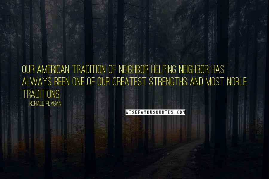 Ronald Reagan Quotes: Our American tradition of neighbor helping neighbor has always been one of our greatest strengths and most noble traditions.