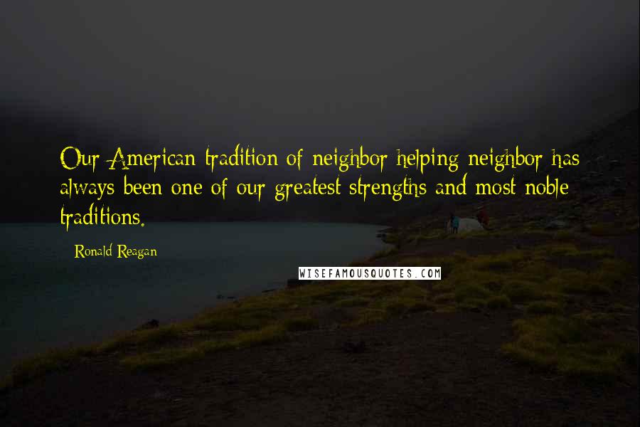 Ronald Reagan Quotes: Our American tradition of neighbor helping neighbor has always been one of our greatest strengths and most noble traditions.