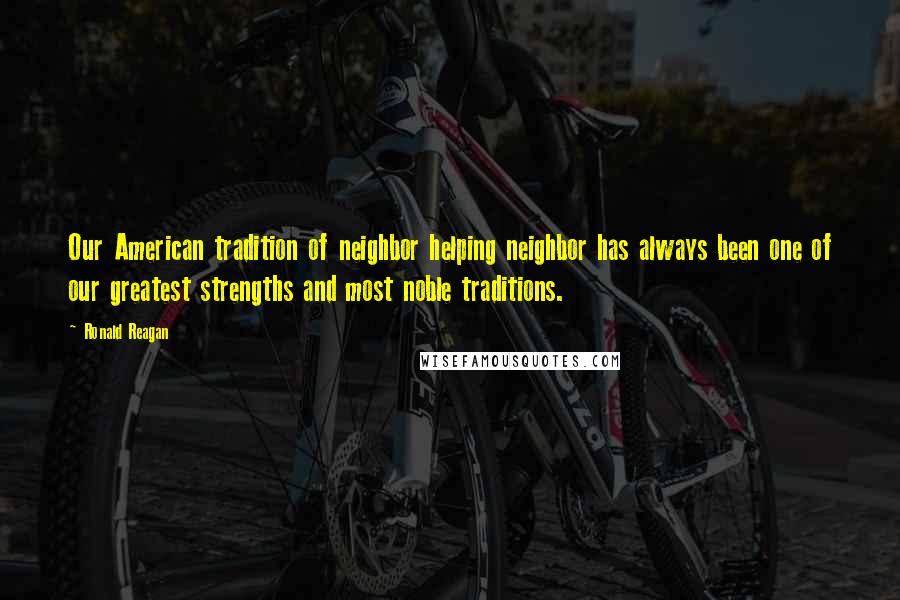Ronald Reagan Quotes: Our American tradition of neighbor helping neighbor has always been one of our greatest strengths and most noble traditions.