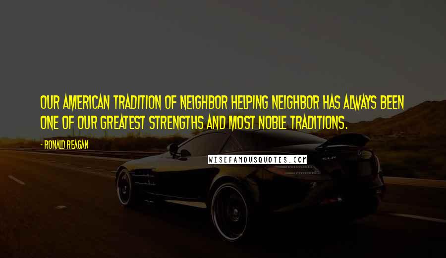 Ronald Reagan Quotes: Our American tradition of neighbor helping neighbor has always been one of our greatest strengths and most noble traditions.