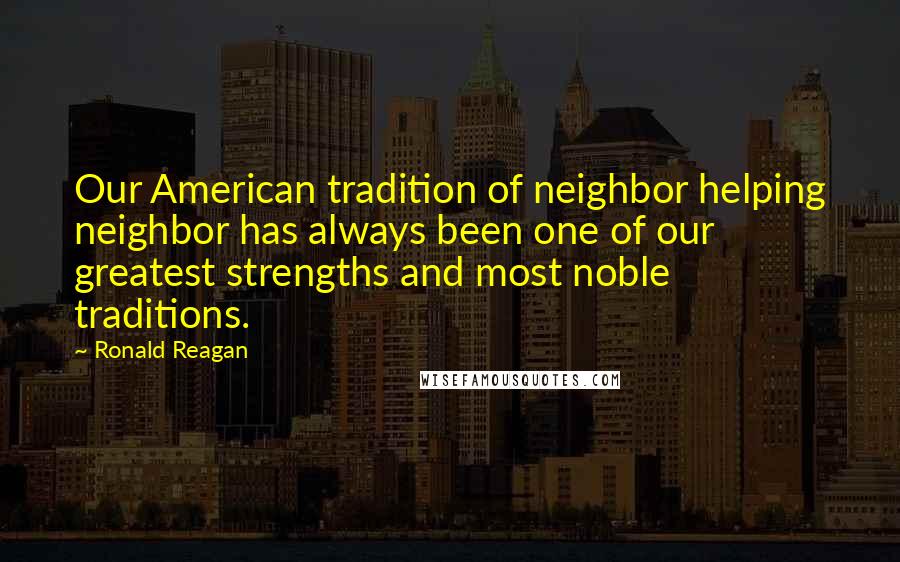 Ronald Reagan Quotes: Our American tradition of neighbor helping neighbor has always been one of our greatest strengths and most noble traditions.