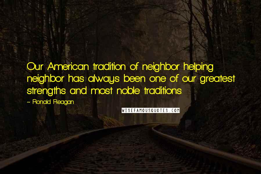 Ronald Reagan Quotes: Our American tradition of neighbor helping neighbor has always been one of our greatest strengths and most noble traditions.