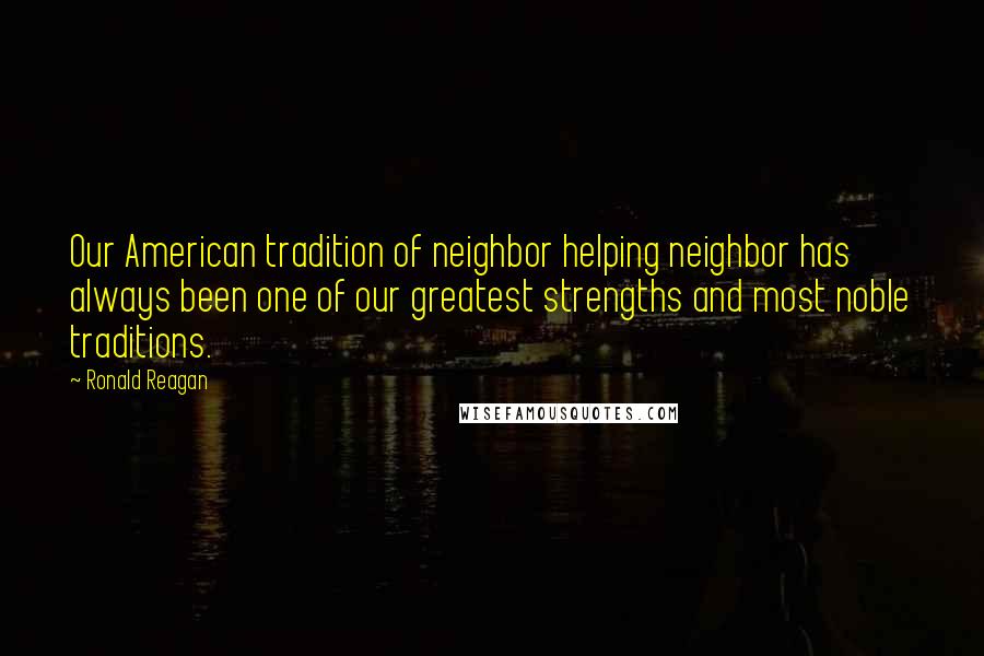 Ronald Reagan Quotes: Our American tradition of neighbor helping neighbor has always been one of our greatest strengths and most noble traditions.