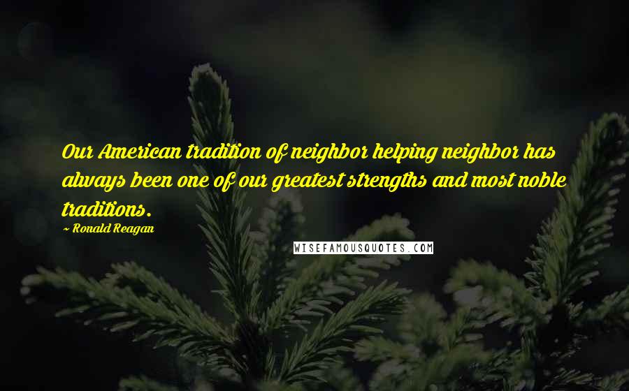 Ronald Reagan Quotes: Our American tradition of neighbor helping neighbor has always been one of our greatest strengths and most noble traditions.