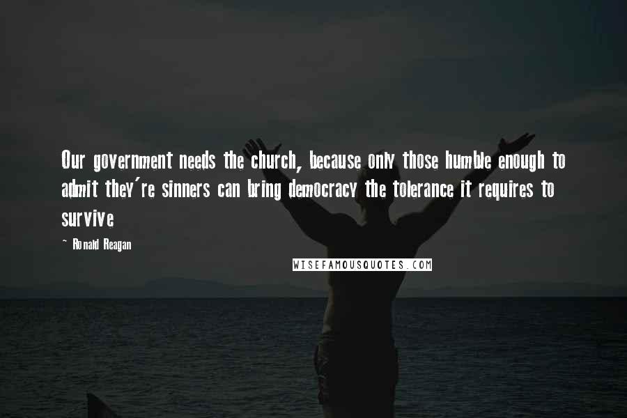 Ronald Reagan Quotes: Our government needs the church, because only those humble enough to admit they're sinners can bring democracy the tolerance it requires to survive