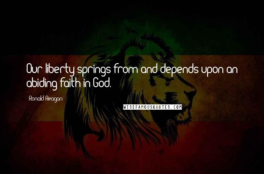 Ronald Reagan Quotes: Our liberty springs from and depends upon an abiding faith in God.