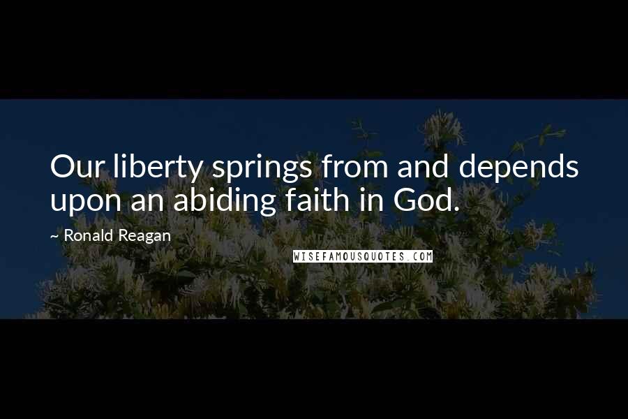 Ronald Reagan Quotes: Our liberty springs from and depends upon an abiding faith in God.