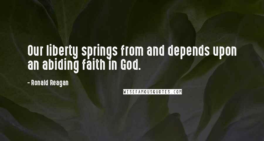 Ronald Reagan Quotes: Our liberty springs from and depends upon an abiding faith in God.