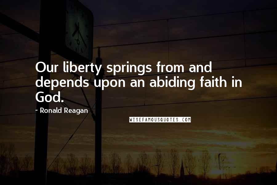 Ronald Reagan Quotes: Our liberty springs from and depends upon an abiding faith in God.