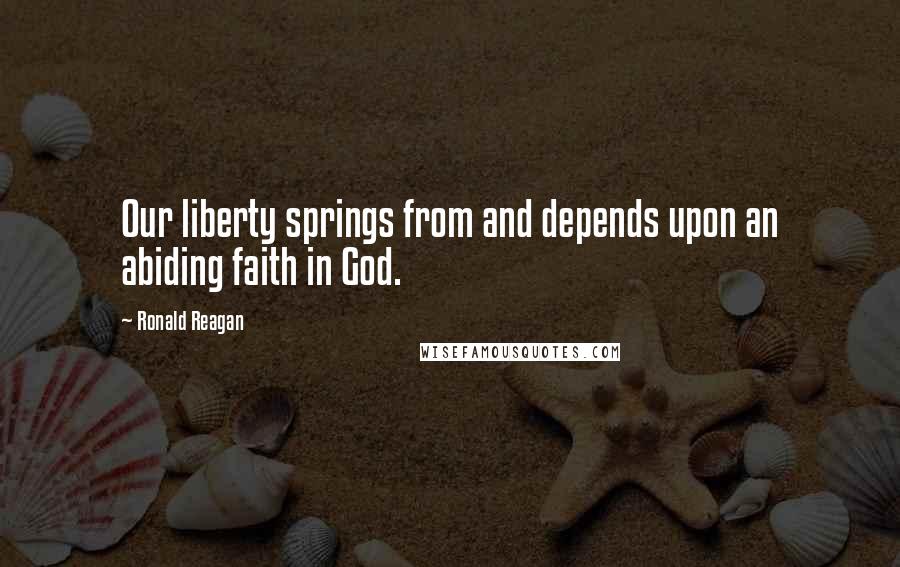 Ronald Reagan Quotes: Our liberty springs from and depends upon an abiding faith in God.