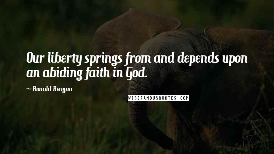 Ronald Reagan Quotes: Our liberty springs from and depends upon an abiding faith in God.