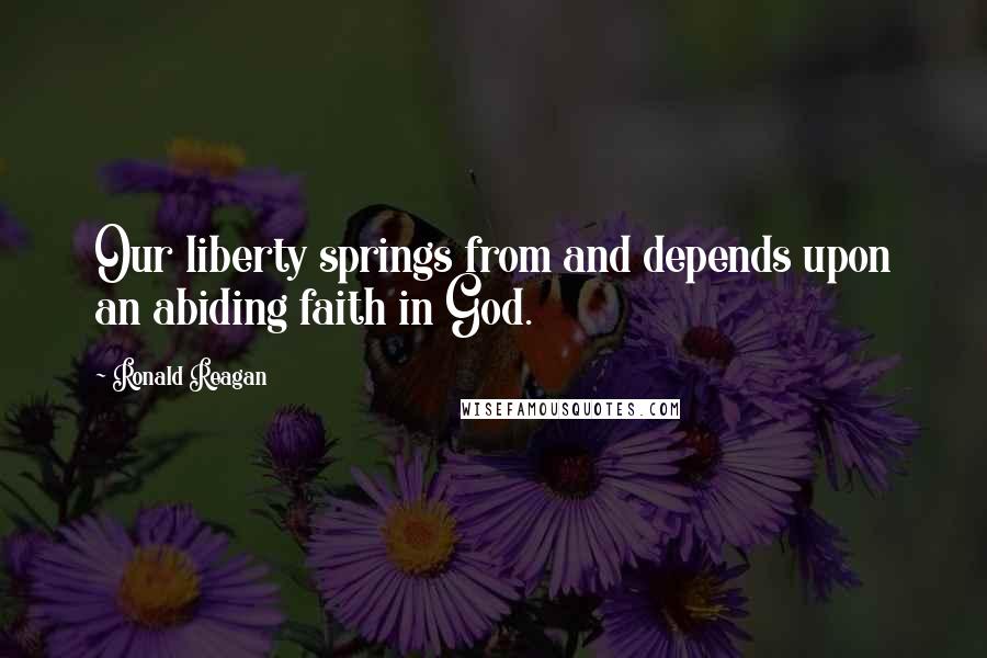 Ronald Reagan Quotes: Our liberty springs from and depends upon an abiding faith in God.