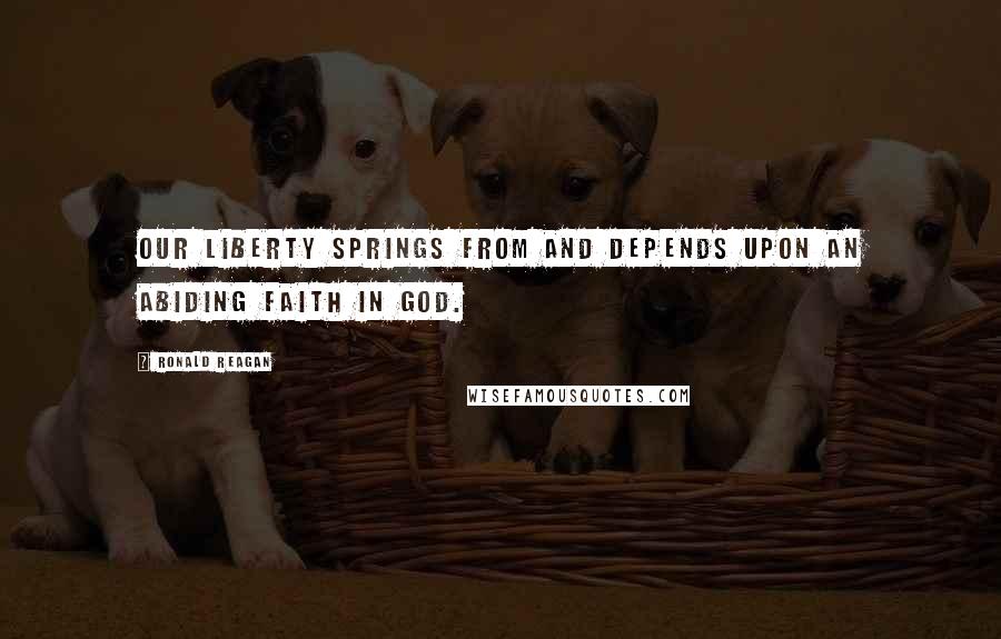 Ronald Reagan Quotes: Our liberty springs from and depends upon an abiding faith in God.