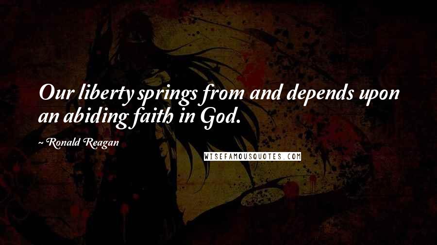 Ronald Reagan Quotes: Our liberty springs from and depends upon an abiding faith in God.