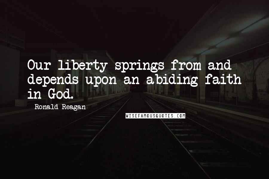 Ronald Reagan Quotes: Our liberty springs from and depends upon an abiding faith in God.