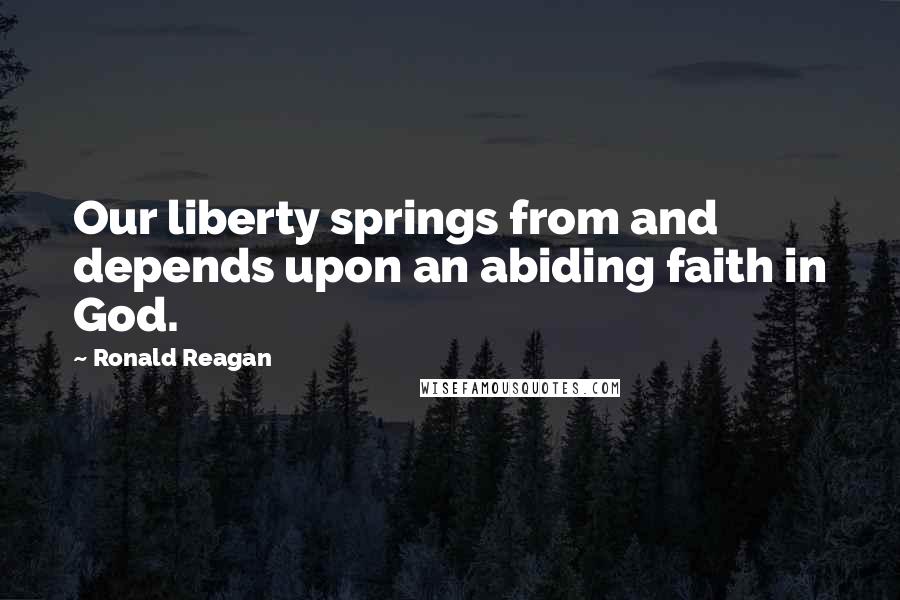 Ronald Reagan Quotes: Our liberty springs from and depends upon an abiding faith in God.