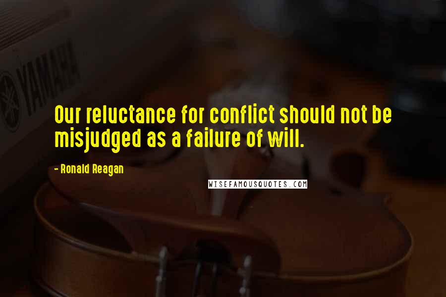 Ronald Reagan Quotes: Our reluctance for conflict should not be misjudged as a failure of will.