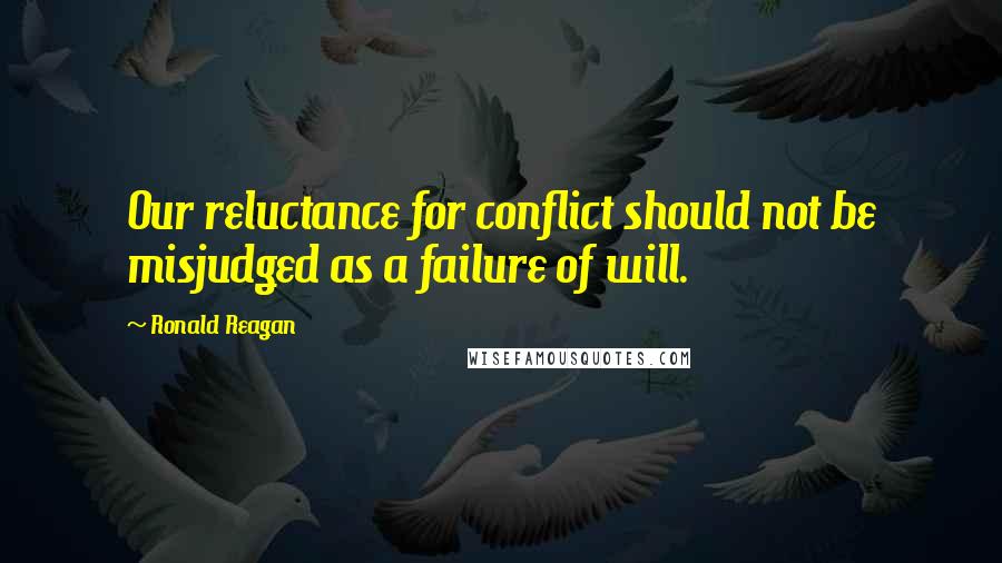 Ronald Reagan Quotes: Our reluctance for conflict should not be misjudged as a failure of will.