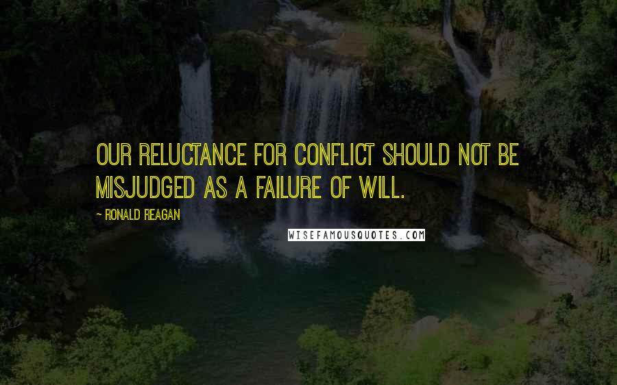 Ronald Reagan Quotes: Our reluctance for conflict should not be misjudged as a failure of will.