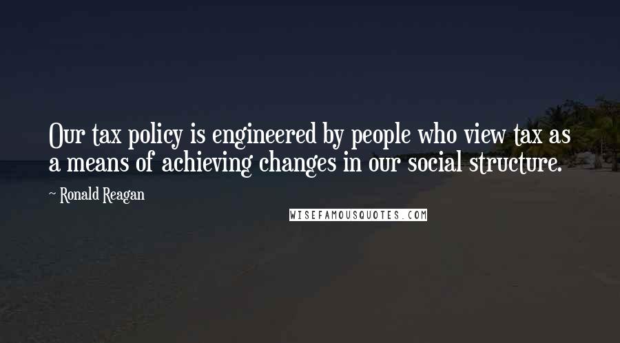 Ronald Reagan Quotes: Our tax policy is engineered by people who view tax as a means of achieving changes in our social structure.