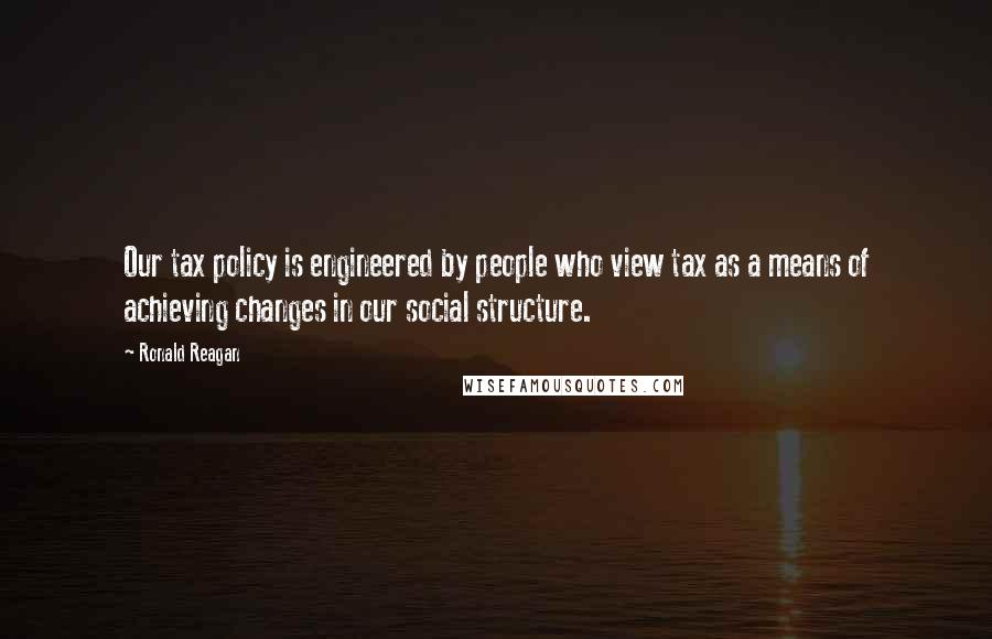 Ronald Reagan Quotes: Our tax policy is engineered by people who view tax as a means of achieving changes in our social structure.