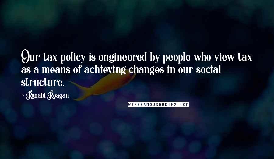 Ronald Reagan Quotes: Our tax policy is engineered by people who view tax as a means of achieving changes in our social structure.