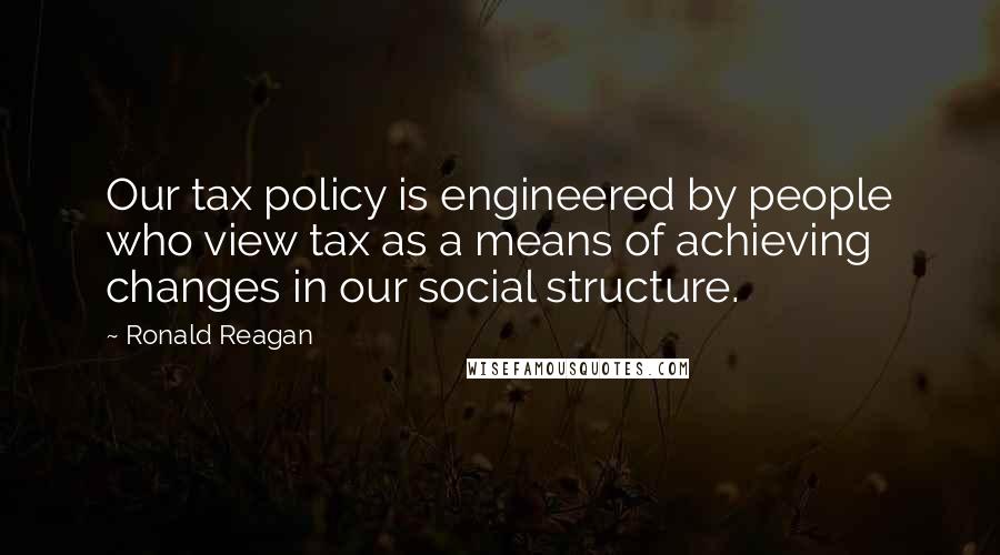 Ronald Reagan Quotes: Our tax policy is engineered by people who view tax as a means of achieving changes in our social structure.