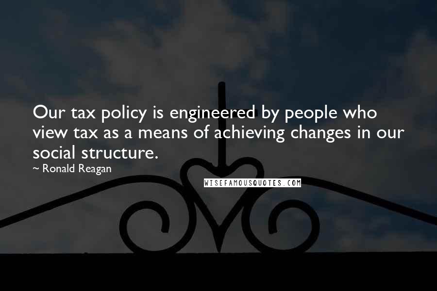 Ronald Reagan Quotes: Our tax policy is engineered by people who view tax as a means of achieving changes in our social structure.