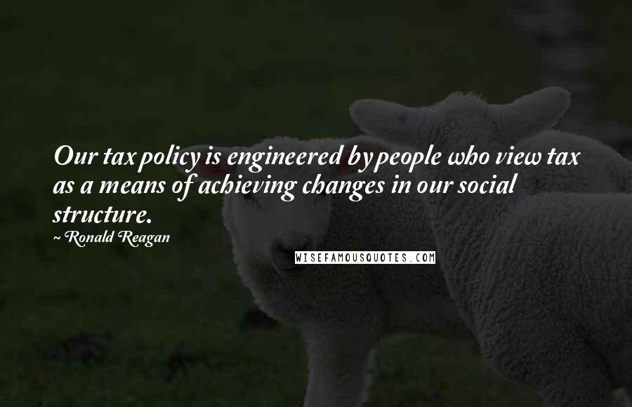 Ronald Reagan Quotes: Our tax policy is engineered by people who view tax as a means of achieving changes in our social structure.