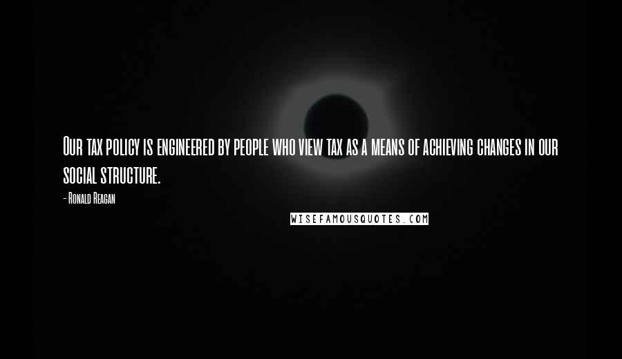 Ronald Reagan Quotes: Our tax policy is engineered by people who view tax as a means of achieving changes in our social structure.
