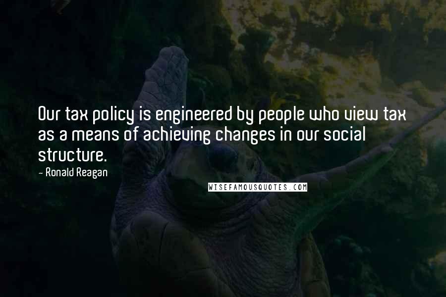 Ronald Reagan Quotes: Our tax policy is engineered by people who view tax as a means of achieving changes in our social structure.