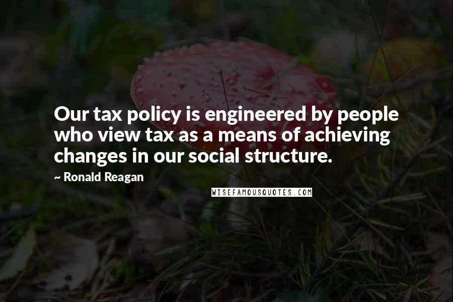 Ronald Reagan Quotes: Our tax policy is engineered by people who view tax as a means of achieving changes in our social structure.