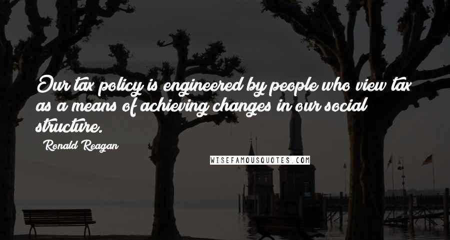 Ronald Reagan Quotes: Our tax policy is engineered by people who view tax as a means of achieving changes in our social structure.