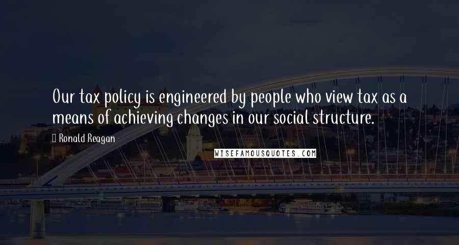 Ronald Reagan Quotes: Our tax policy is engineered by people who view tax as a means of achieving changes in our social structure.