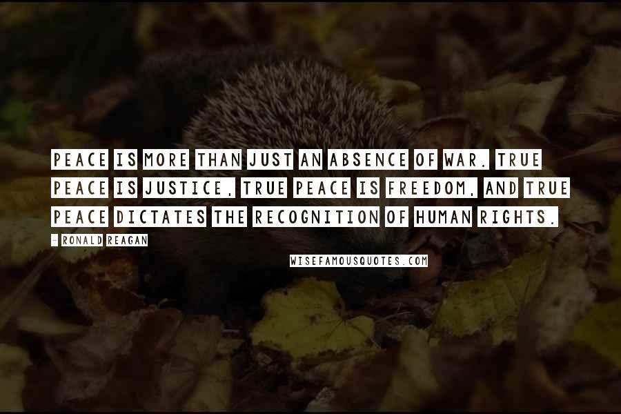 Ronald Reagan Quotes: Peace is more than just an absence of war. True peace is justice, true peace is freedom, and true peace dictates the recognition of human rights.