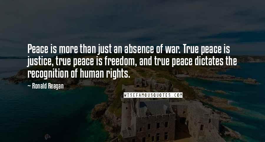 Ronald Reagan Quotes: Peace is more than just an absence of war. True peace is justice, true peace is freedom, and true peace dictates the recognition of human rights.