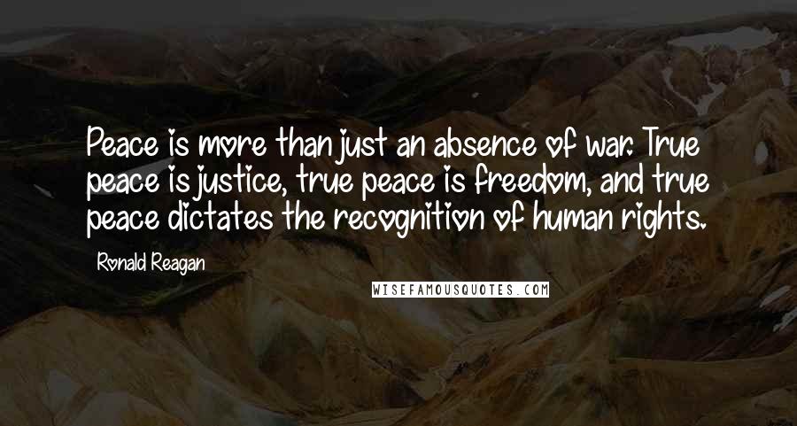 Ronald Reagan Quotes: Peace is more than just an absence of war. True peace is justice, true peace is freedom, and true peace dictates the recognition of human rights.