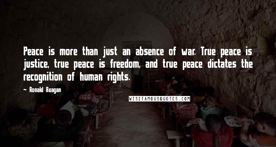 Ronald Reagan Quotes: Peace is more than just an absence of war. True peace is justice, true peace is freedom, and true peace dictates the recognition of human rights.