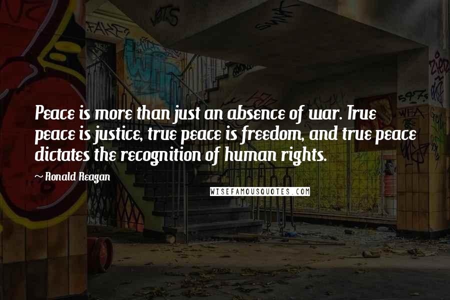Ronald Reagan Quotes: Peace is more than just an absence of war. True peace is justice, true peace is freedom, and true peace dictates the recognition of human rights.
