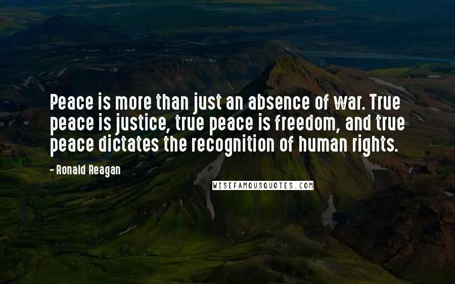 Ronald Reagan Quotes: Peace is more than just an absence of war. True peace is justice, true peace is freedom, and true peace dictates the recognition of human rights.