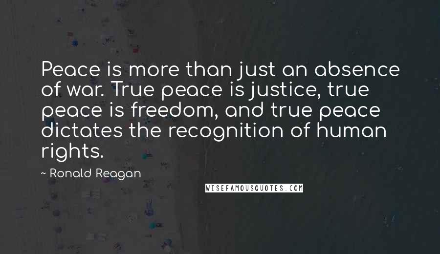 Ronald Reagan Quotes: Peace is more than just an absence of war. True peace is justice, true peace is freedom, and true peace dictates the recognition of human rights.
