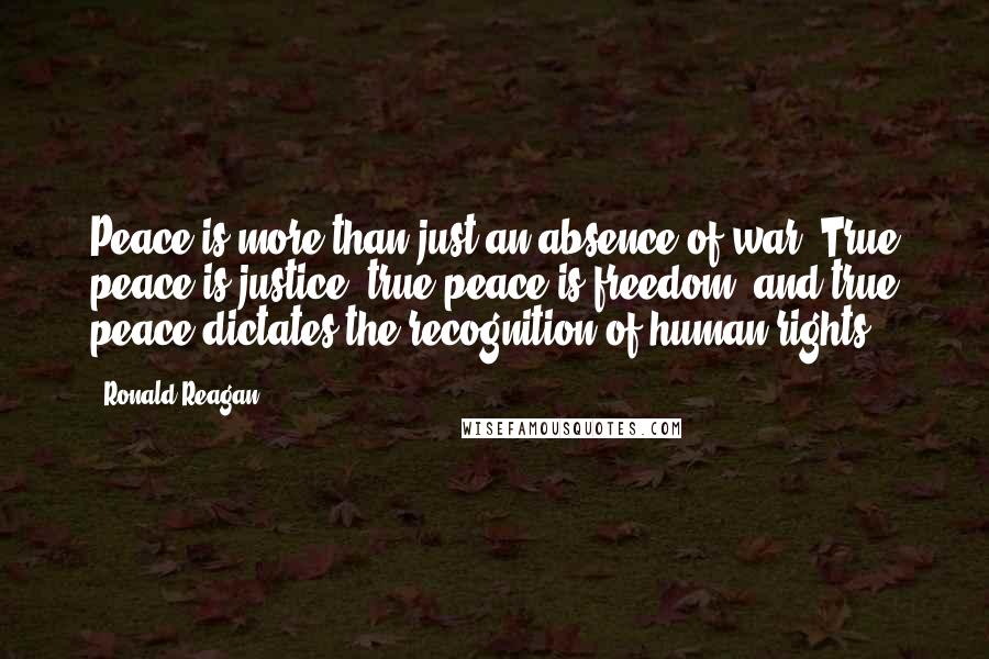 Ronald Reagan Quotes: Peace is more than just an absence of war. True peace is justice, true peace is freedom, and true peace dictates the recognition of human rights.