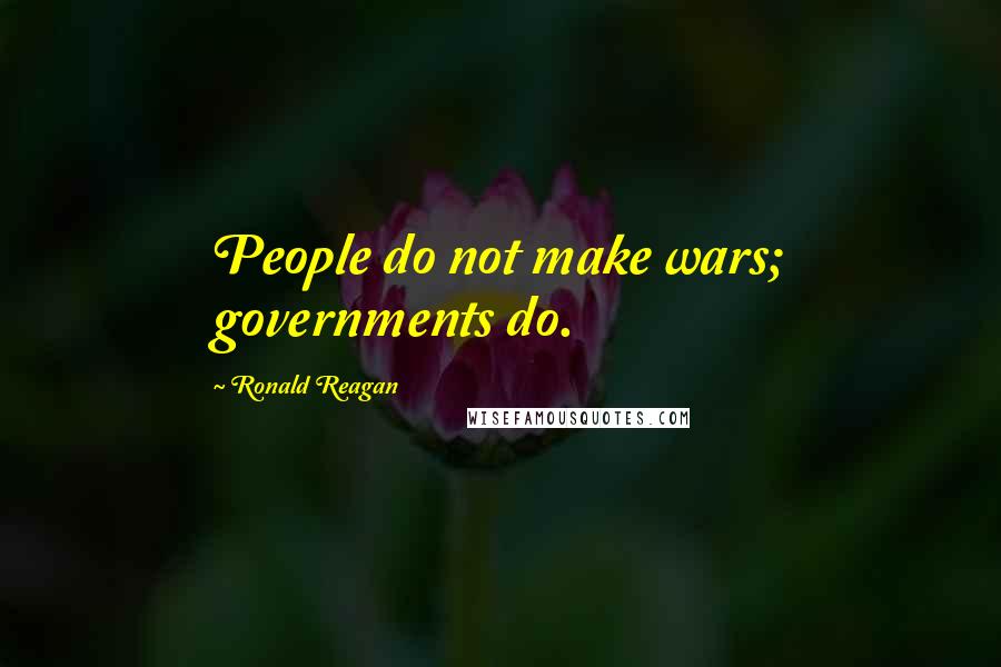 Ronald Reagan Quotes: People do not make wars; governments do.