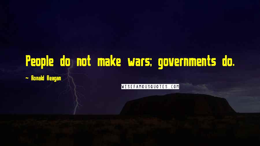 Ronald Reagan Quotes: People do not make wars; governments do.